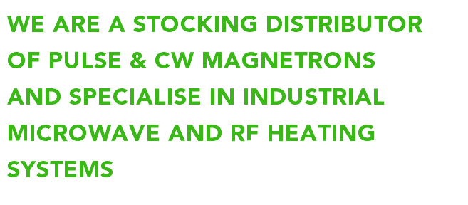 WE ARE A STOCKING DISTRIBUTOR OF PULSE & CW MAGNETRONS AND SPECIALISE IN INDUSTRIAL MICROWAVE AND RF HEATING SYSTEMS